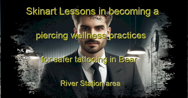 Skinart Lessons in becoming a piercing wellness practices for safer tattooing in Bear River Station area | PiercingTraining | PiercingClasses | SkinartTraining-Canada