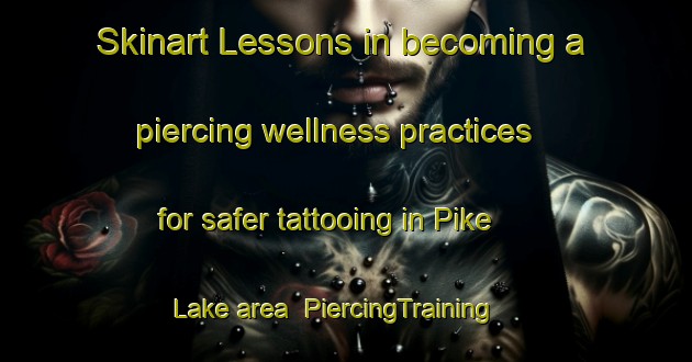 Skinart Lessons in becoming a piercing wellness practices for safer tattooing in Pike Lake area | PiercingTraining | PiercingClasses | SkinartTraining-Canada