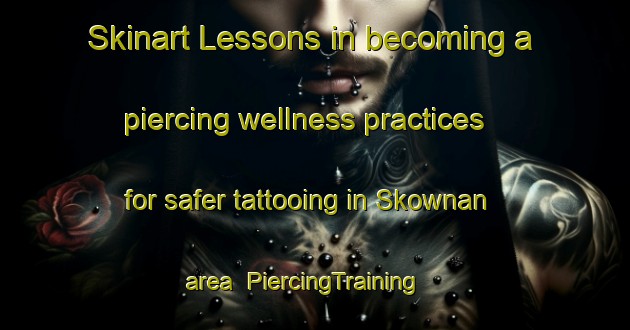 Skinart Lessons in becoming a piercing wellness practices for safer tattooing in Skownan area | PiercingTraining | PiercingClasses | SkinartTraining-Canada