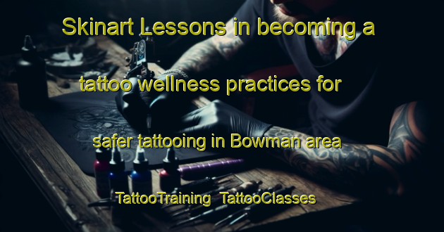 Skinart Lessons in becoming a tattoo wellness practices for safer tattooing in Bowman area | TattooTraining | TattooClasses | SkinartTraining-Canada