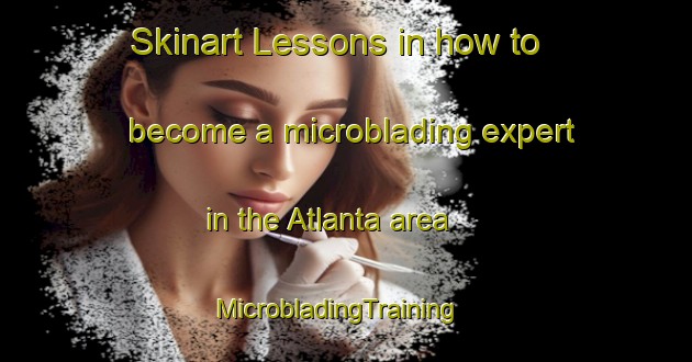 Skinart Lessons in how to become a microblading expert in the Atlanta area | MicrobladingTraining | MicrobladingClasses | SkinartTraining-Canada