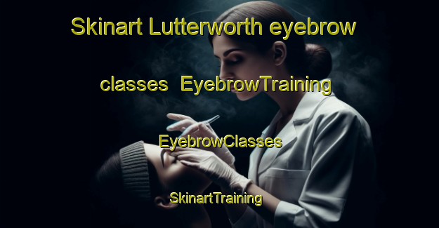 Skinart Lutterworth eyebrow classes | EyebrowTraining | EyebrowClasses | SkinartTraining-Canada