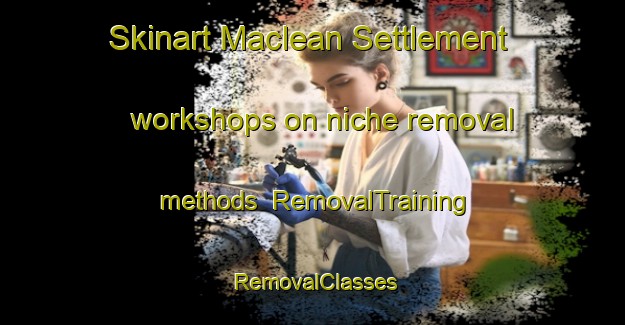 Skinart Maclean Settlement workshops on niche removal methods | RemovalTraining | RemovalClasses | SkinartTraining-Canada