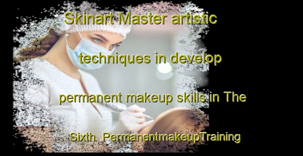 Skinart Master artistic techniques in develop permanent makeup skills in The Sixth | PermanentmakeupTraining | PermanentmakeupClasses | SkinartTraining-Canada