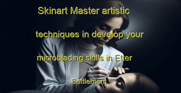 Skinart Master artistic techniques in develop your microblading skills in Etter Settlement | MicrobladingTraining | MicrobladingClasses | SkinartTraining-Canada