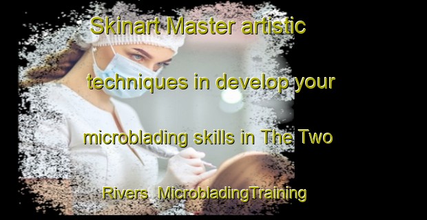 Skinart Master artistic techniques in develop your microblading skills in The Two Rivers | MicrobladingTraining | MicrobladingClasses | SkinartTraining-Canada