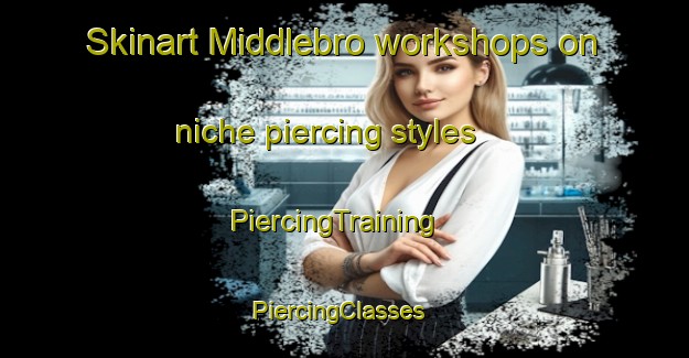 Skinart Middlebro workshops on niche piercing styles | PiercingTraining | PiercingClasses | SkinartTraining-Canada