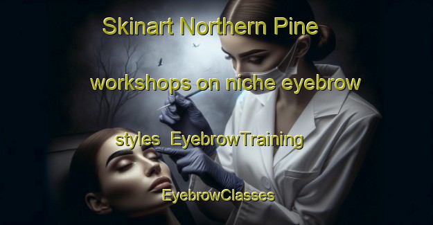 Skinart Northern Pine workshops on niche eyebrow styles | EyebrowTraining | EyebrowClasses | SkinartTraining-Canada