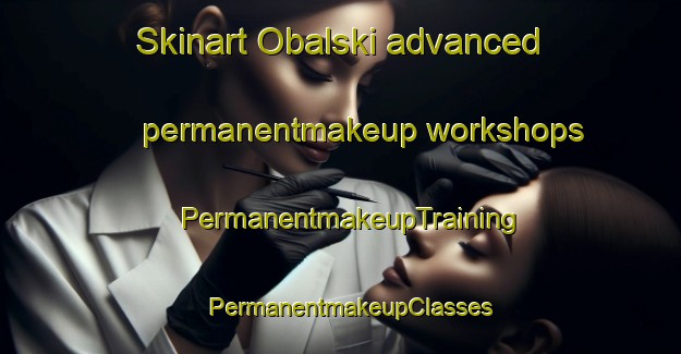 Skinart Obalski advanced permanentmakeup workshops | PermanentmakeupTraining | PermanentmakeupClasses | SkinartTraining-Canada