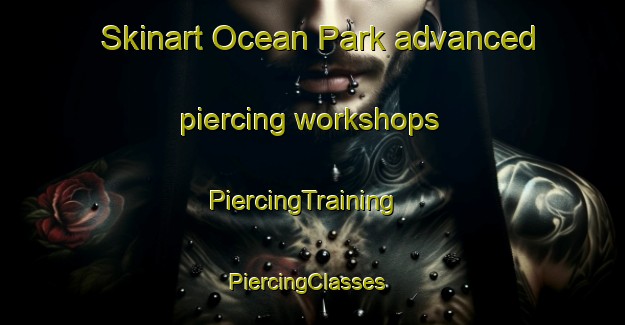 Skinart Ocean Park advanced piercing workshops | PiercingTraining | PiercingClasses | SkinartTraining-Canada