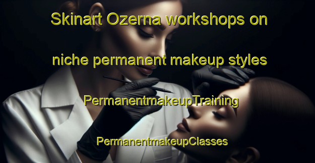 Skinart Ozerna workshops on niche permanent makeup styles | PermanentmakeupTraining | PermanentmakeupClasses | SkinartTraining-Canada