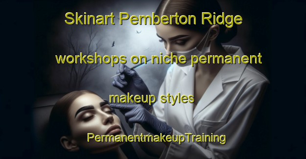 Skinart Pemberton Ridge workshops on niche permanent makeup styles | PermanentmakeupTraining | PermanentmakeupClasses | SkinartTraining-Canada