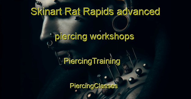 Skinart Rat Rapids advanced piercing workshops | PiercingTraining | PiercingClasses | SkinartTraining-Canada