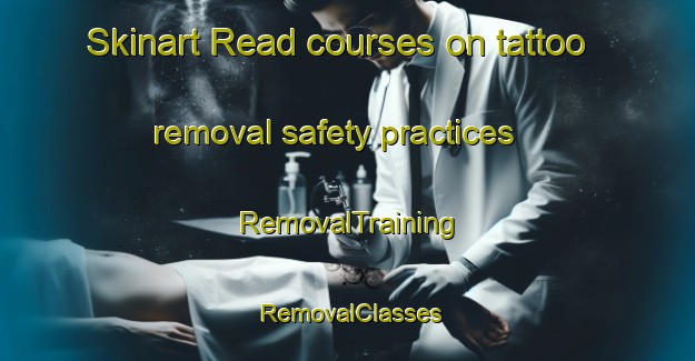 Skinart Read courses on tattoo removal safety practices | RemovalTraining | RemovalClasses | SkinartTraining-Canada