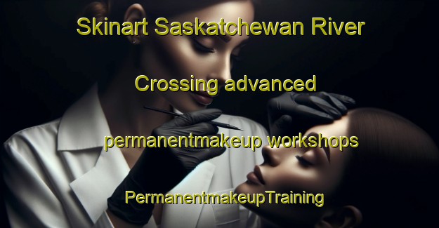 Skinart Saskatchewan River Crossing advanced permanentmakeup workshops | PermanentmakeupTraining | PermanentmakeupClasses | SkinartTraining-Canada