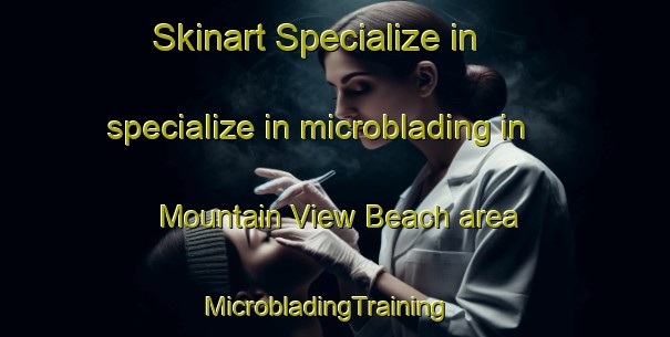 Skinart Specialize in specialize in microblading in Mountain View Beach area | MicrobladingTraining | MicrobladingClasses | SkinartTraining-Canada