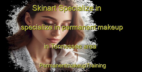 Skinart Specialize in specialize in permanent makeup in Tennessee area | PermanentmakeupTraining | PermanentmakeupClasses | SkinartTraining-Canada