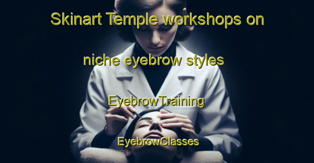 Skinart Temple workshops on niche eyebrow styles | EyebrowTraining | EyebrowClasses | SkinartTraining-Canada