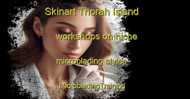 Skinart Thorah Island workshops on niche microblading styles | MicrobladingTraining | MicrobladingClasses | SkinartTraining-Canada
