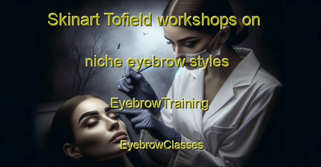 Skinart Tofield workshops on niche eyebrow styles | EyebrowTraining | EyebrowClasses | SkinartTraining-Canada