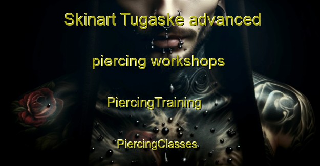 Skinart Tugaske advanced piercing workshops | PiercingTraining | PiercingClasses | SkinartTraining-Canada
