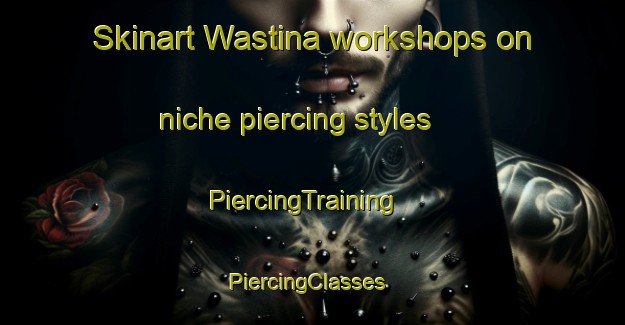 Skinart Wastina workshops on niche piercing styles | PiercingTraining | PiercingClasses | SkinartTraining-Canada