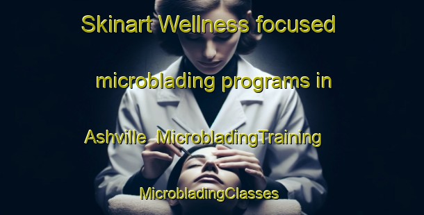 Skinart Wellness-focused microblading programs in Ashville | MicrobladingTraining | MicrobladingClasses | SkinartTraining-Canada