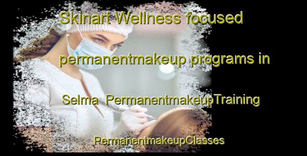 Skinart Wellness-focused permanentmakeup programs in Selma | PermanentmakeupTraining | PermanentmakeupClasses | SkinartTraining-Canada