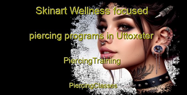 Skinart Wellness-focused piercing programs in Uttoxeter | #PiercingTraining #PiercingClasses #SkinartTraining-Canada